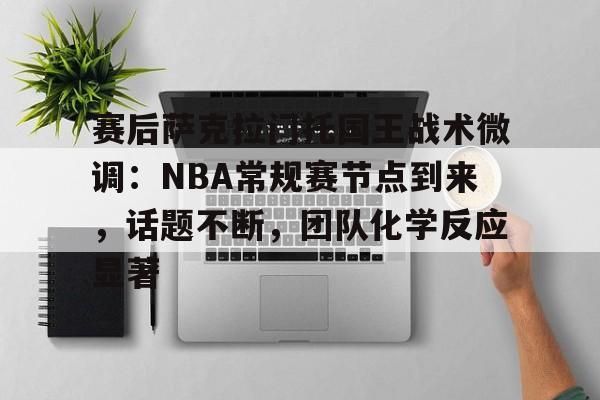 开云科技-赛后萨克拉门托国王战术微调：NBA常规赛节点到来，话题不断，团队化学反应显著的简单介绍