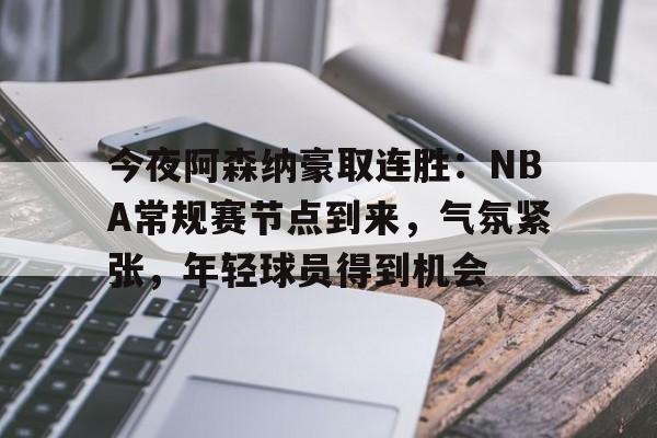 开云移动-今夜阿森纳豪取连胜：NBA常规赛节点到来，气氛紧张，年轻球员得到机会的简单介绍